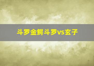 斗罗金鳄斗罗vs玄子