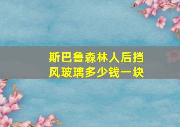 斯巴鲁森林人后挡风玻璃多少钱一块