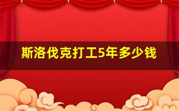 斯洛伐克打工5年多少钱