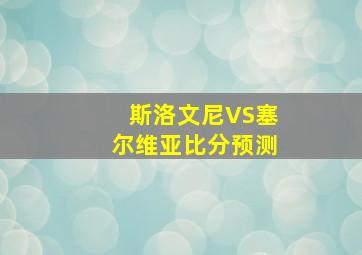 斯洛文尼VS塞尔维亚比分预测