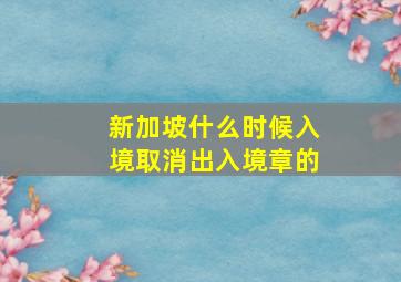 新加坡什么时候入境取消出入境章的