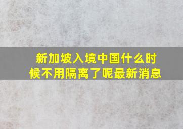 新加坡入境中国什么时候不用隔离了呢最新消息