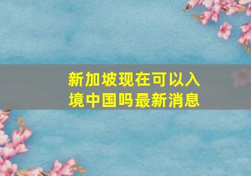 新加坡现在可以入境中国吗最新消息