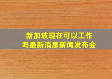 新加坡现在可以工作吗最新消息新闻发布会