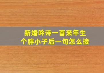 新婚吟诗一首来年生个胖小子后一句怎么接