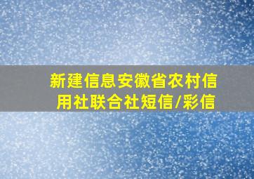 新建信息安徽省农村信用社联合社短信/彩信