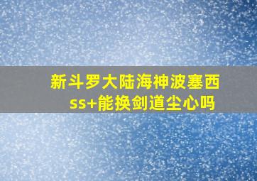 新斗罗大陆海神波塞西ss+能换剑道尘心吗