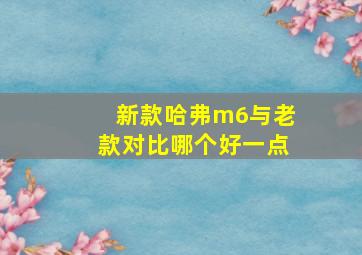 新款哈弗m6与老款对比哪个好一点