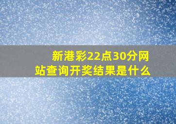 新港彩22点30分网站查询开奖结果是什么