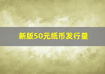 新版50元纸币发行量