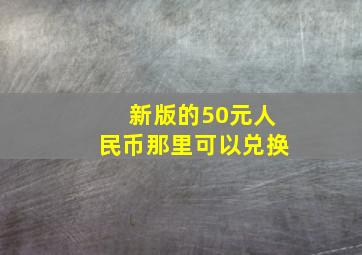 新版的50元人民币那里可以兑换