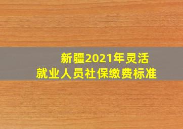 新疆2021年灵活就业人员社保缴费标准