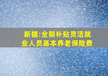 新疆:全额补贴灵活就业人员基本养老保险费