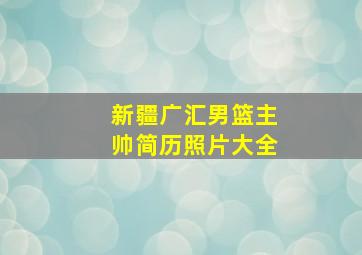 新疆广汇男篮主帅简历照片大全