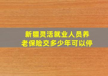 新疆灵活就业人员养老保险交多少年可以停