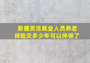 新疆灵活就业人员养老保险交多少年可以停保了