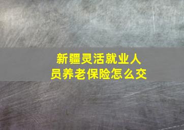 新疆灵活就业人员养老保险怎么交