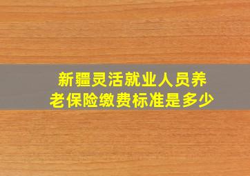 新疆灵活就业人员养老保险缴费标准是多少