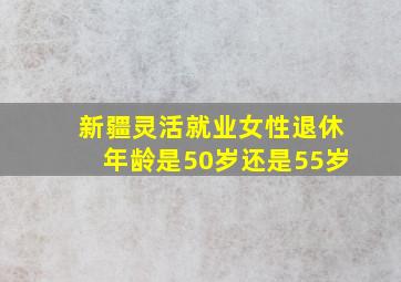 新疆灵活就业女性退休年龄是50岁还是55岁