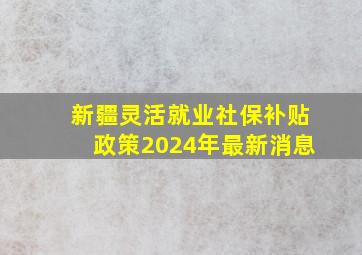 新疆灵活就业社保补贴政策2024年最新消息