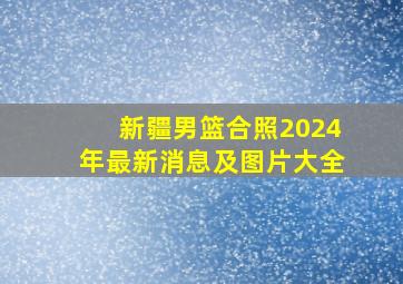 新疆男篮合照2024年最新消息及图片大全