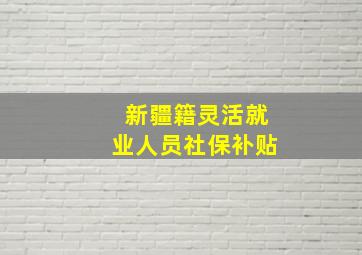 新疆籍灵活就业人员社保补贴