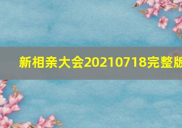 新相亲大会20210718完整版