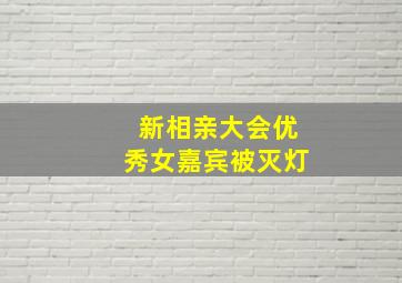 新相亲大会优秀女嘉宾被灭灯