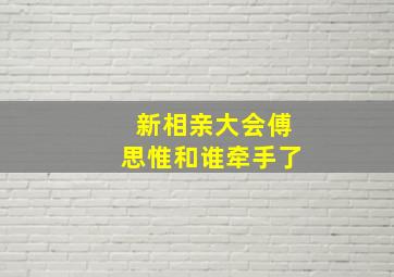 新相亲大会傅思惟和谁牵手了