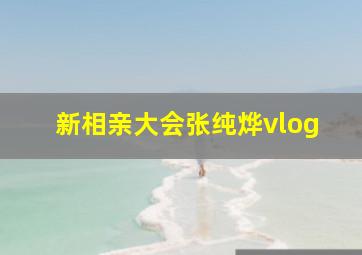 新相亲大会张纯烨vlog