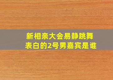 新相亲大会易静跳舞表白的2号男嘉宾是谁