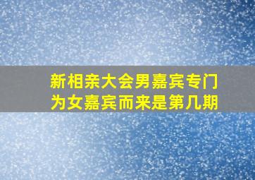 新相亲大会男嘉宾专门为女嘉宾而来是第几期