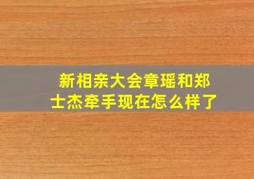 新相亲大会章瑶和郑士杰牵手现在怎么样了