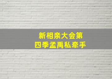 新相亲大会第四季孟禹私牵手