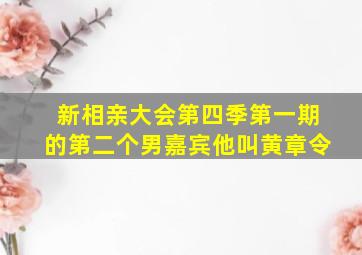 新相亲大会第四季第一期的第二个男嘉宾他叫黄章令