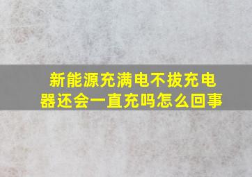 新能源充满电不拔充电器还会一直充吗怎么回事