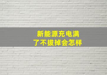 新能源充电满了不拔掉会怎样