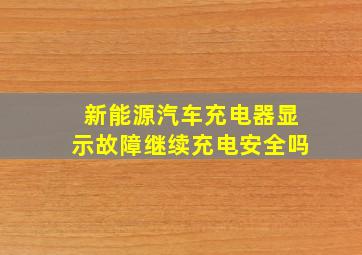 新能源汽车充电器显示故障继续充电安全吗