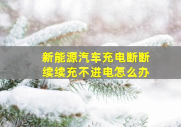 新能源汽车充电断断续续充不进电怎么办