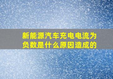 新能源汽车充电电流为负数是什么原因造成的