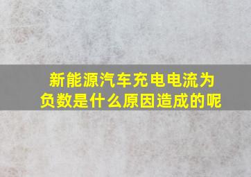 新能源汽车充电电流为负数是什么原因造成的呢