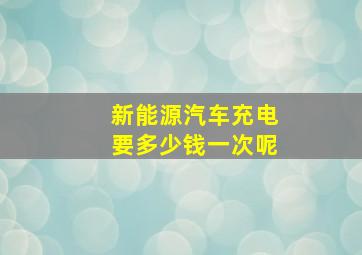 新能源汽车充电要多少钱一次呢