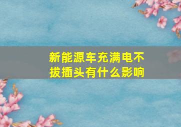 新能源车充满电不拔插头有什么影响