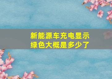 新能源车充电显示绿色大概是多少了