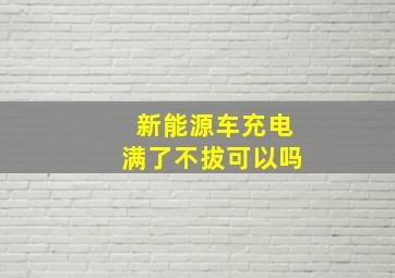 新能源车充电满了不拔可以吗