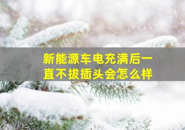 新能源车电充满后一直不拔插头会怎么样