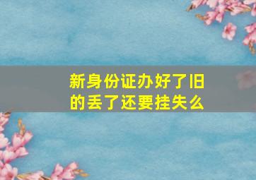 新身份证办好了旧的丢了还要挂失么