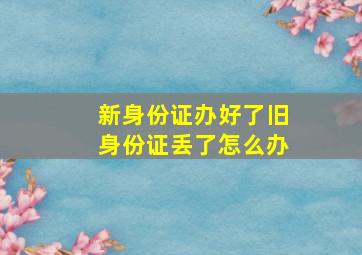 新身份证办好了旧身份证丢了怎么办