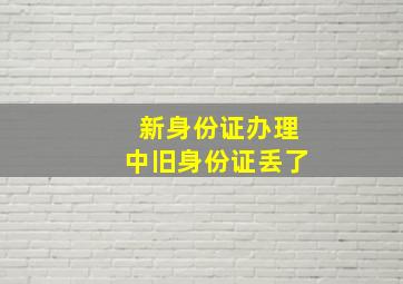 新身份证办理中旧身份证丢了