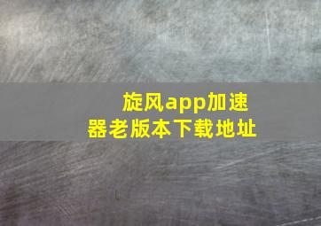 旋风app加速器老版本下载地址